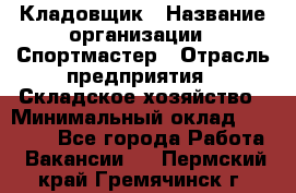 Кладовщик › Название организации ­ Спортмастер › Отрасль предприятия ­ Складское хозяйство › Минимальный оклад ­ 26 000 - Все города Работа » Вакансии   . Пермский край,Гремячинск г.